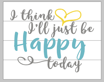 I think I'll just be happy today