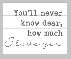 You'll never know dear, how much I love you