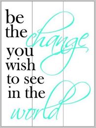 Be the change you wish to see in the world